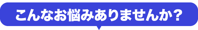こんなお悩みをお持ちの方に